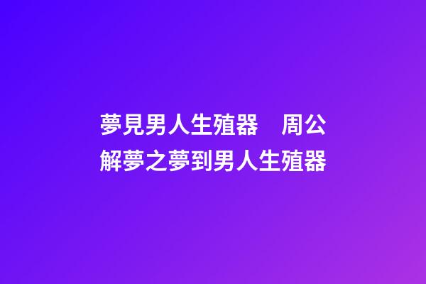 夢見男人生殖器　周公解夢之夢到男人生殖器